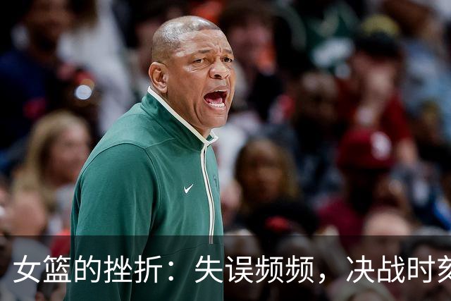 女篮的挫折：失误频频，决战时刻错失良机！